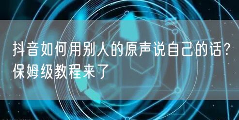 抖音如何用别人的原声说自己的话？保姆级教程来了