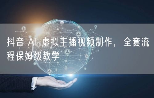 抖音 AI 虚拟主播视频制作，全套流程保姆级教学