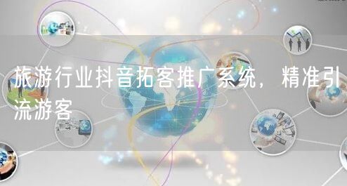 旅游行业抖音拓客推广系统，精准引流游客