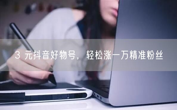 3 元抖音好物号，轻松涨一万精准粉丝