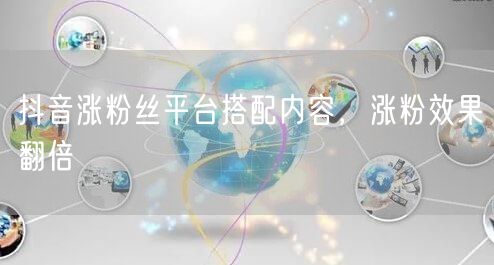 抖音涨粉丝平台搭配内容，涨粉效果翻倍