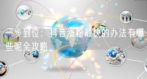 一步到位：抖音涨粉最快的办法有哪些呢全攻略