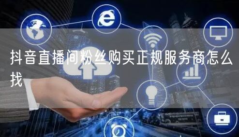 抖音直播间粉丝购买正规服务商怎么找