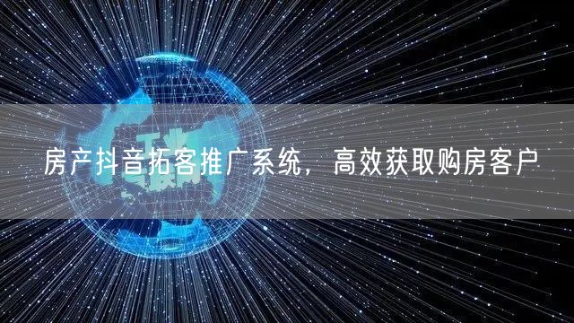 房产抖音拓客推广系统，高效获取购房客户