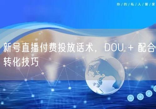新号直播付费投放话术，DOU + 配合转化技巧