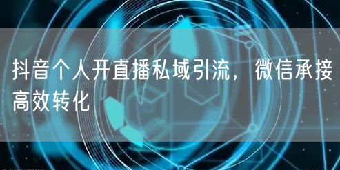 抖音个人开直播私域引流，微信承接高效转化