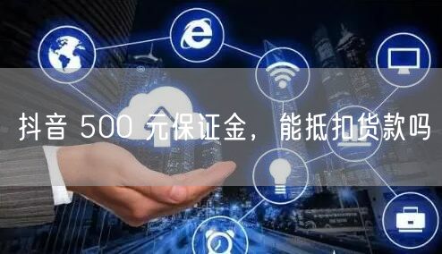 抖音 500 元保证金，能抵扣货款吗