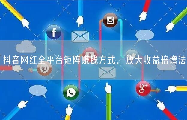 抖音网红全平台矩阵赚钱方式，放大收益倍增法
