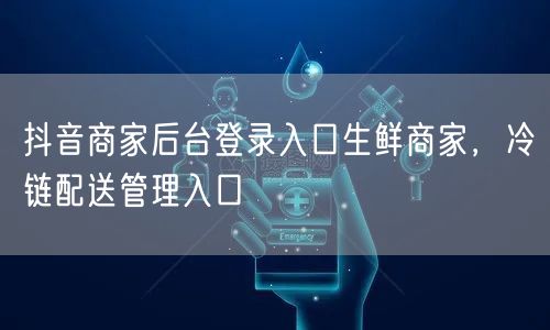 抖音商家后台登录入口生鲜商家，冷链配送管理入口