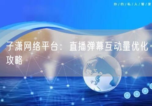 子潇网络平台：直播弹幕互动量优化攻略