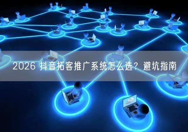 2026 抖音拓客推广系统怎么选？避坑指南