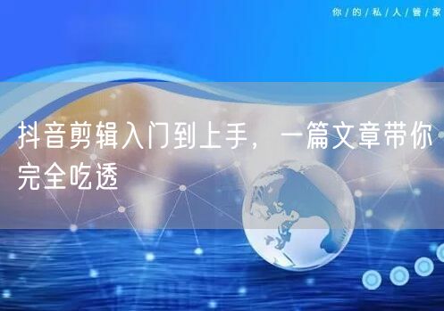 抖音剪辑入门到上手，一篇文章带你完全吃透