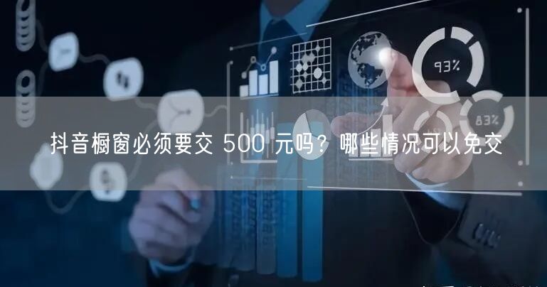 抖音橱窗必须要交 500 元吗？哪些情况可以免交