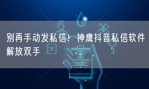 别再手动发私信！神鹰抖音私信软件解放双手
