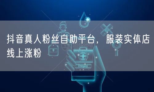 抖音真人粉丝自助平台，服装实体店线上涨粉