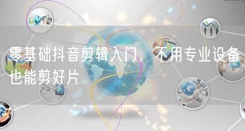 零基础抖音剪辑入门，不用专业设备也能剪好片