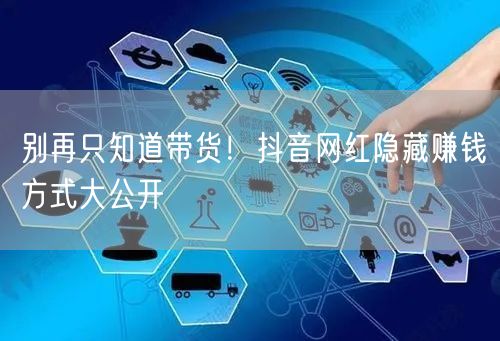 别再只知道带货！抖音网红隐藏赚钱方式大公开