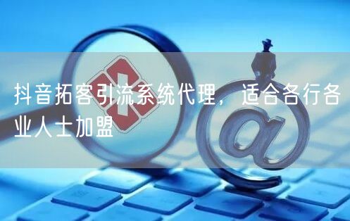 抖音拓客引流系统代理，适合各行各业人士加盟
