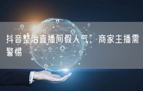 抖音整治直播间假人气，商家主播需警惕