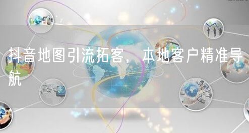 抖音地图引流拓客，本地客户精准导航