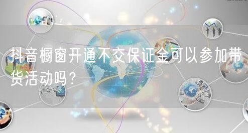 抖音橱窗开通不交保证金可以参加带货活动吗？