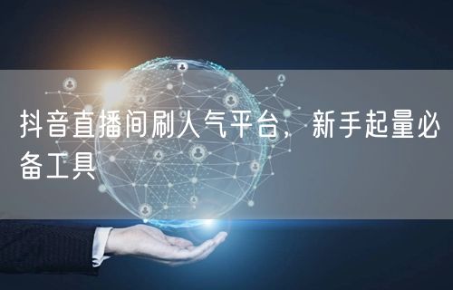 抖音直播间刷人气平台，新手起量必备工具