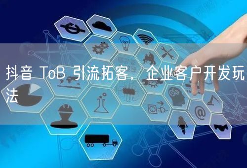 抖音 ToB 引流拓客，企业客户开发玩法