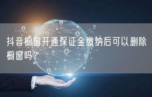 抖音橱窗开通保证金缴纳后可以删除橱窗吗？