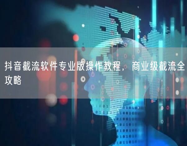 抖音截流软件专业版操作教程，商业级截流全攻略