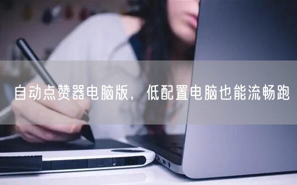 自动点赞器电脑版，低配置电脑也能流畅跑