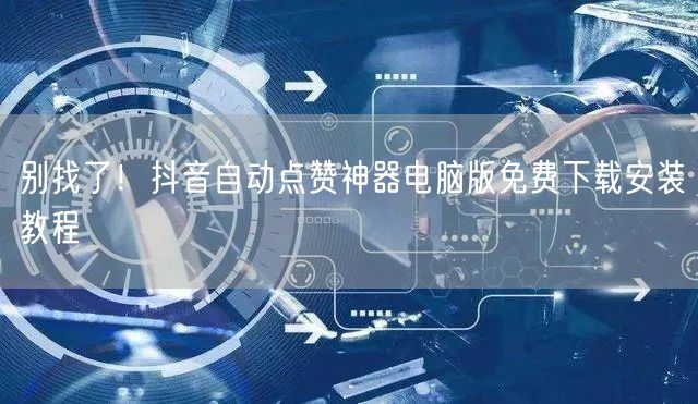 别找了！抖音自动点赞神器电脑版免费下载安装教程