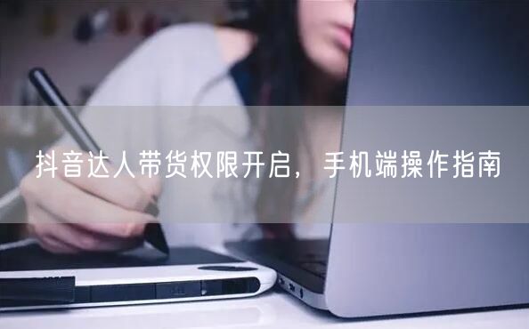 抖音达人带货权限开启，手机端操作指南