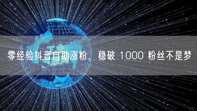 零经验抖音自助涨粉,稳破 1000 粉丝不是梦