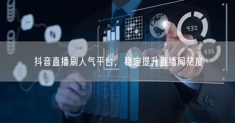 抖音直播刷人气平台，稳定提升直播间热度