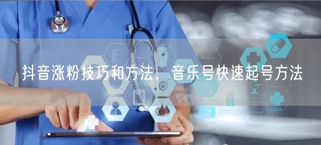 抖音涨粉技巧和方法，音乐号快速起号方法