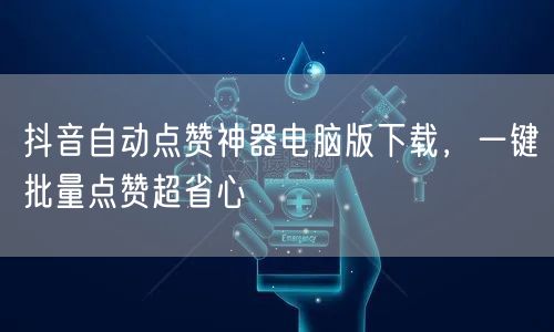 抖音自动点赞神器电脑版下载，一键批量点赞超省心