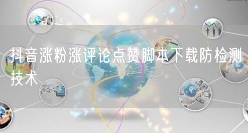 抖音涨粉涨评论点赞脚本下载防检测技术
