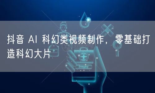抖音 AI 科幻类视频制作，零基础打造科幻大片