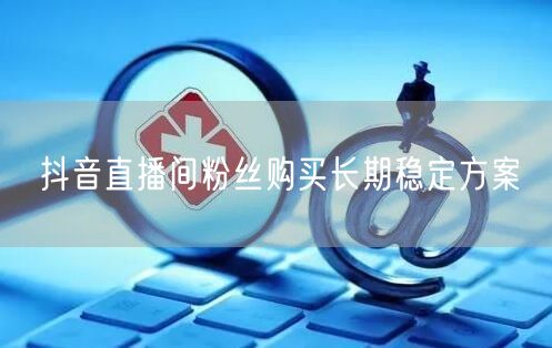 抖音直播间粉丝购买长期稳定方案