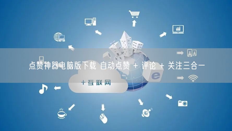 点赞神器电脑版下载 自动点赞 + 评论 + 关注三合一