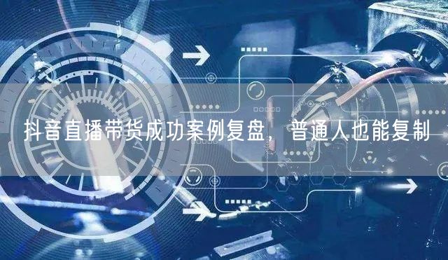 抖音直播带货成功案例复盘，普通人也能复制