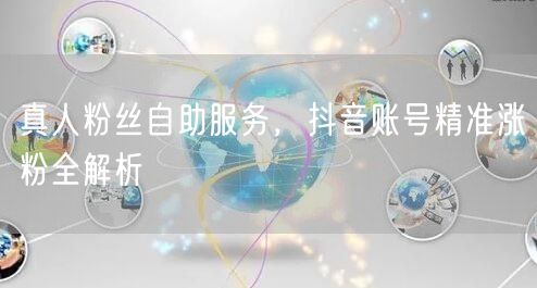 真人粉丝自助服务，抖音账号精准涨粉全解析