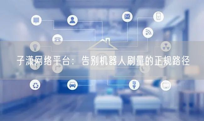 子潇网络平台：告别机器人刷量的正规路径