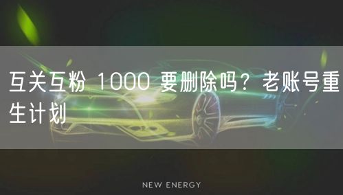 互关互粉 1000 要删除吗？老账号重生计划