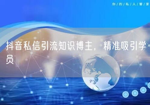 抖音私信引流知识博主，精准吸引学员
