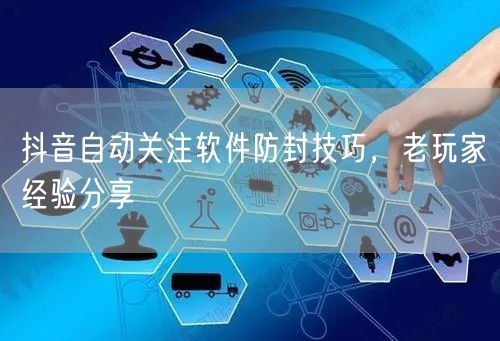 抖音自动关注软件防封技巧，老玩家经验分享