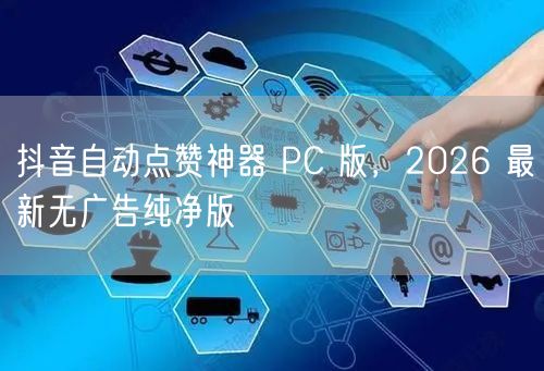 抖音自动点赞神器 PC 版，2026 最新无广告纯净版