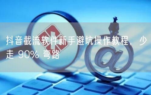 抖音截流软件新手避坑操作教程，少走 90% 弯路