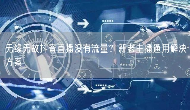 无缘无故抖音直播没有流量？新老主播通用解决方案