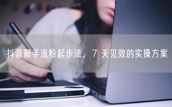 抖音新手涨粉起步法，7 天见效的实操方案